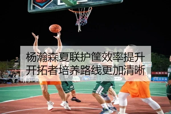 杨瀚森夏联护筐效率提升 开拓者培养路线更加清晰（bandao）